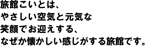 旅館こいとは、やさしい空気と元気な笑顔でお迎えする、なぜか懐かしい感じがする旅館です。
